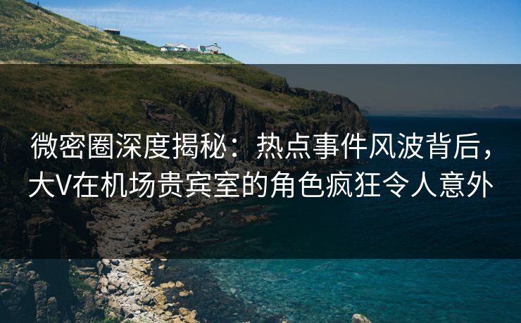 微密圈深度揭秘:热点事件风波背后,大V在机场贵宾室的角色疯狂令人意外 微密圈深度揭秘:热点事件风波背后,大V在机场贵宾室的角色疯狂令人意外