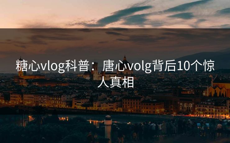 糖心vlog科普:唐心volg背后10个惊人真相 糖心vlog科普:唐心volg背后10个惊人真相