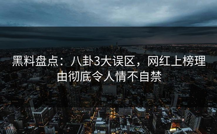 黑料盘点:八卦3大误区,网红上榜理由彻底令人情不自禁 黑料盘点:八卦3大误区,网红上榜理由彻底令人情不自禁