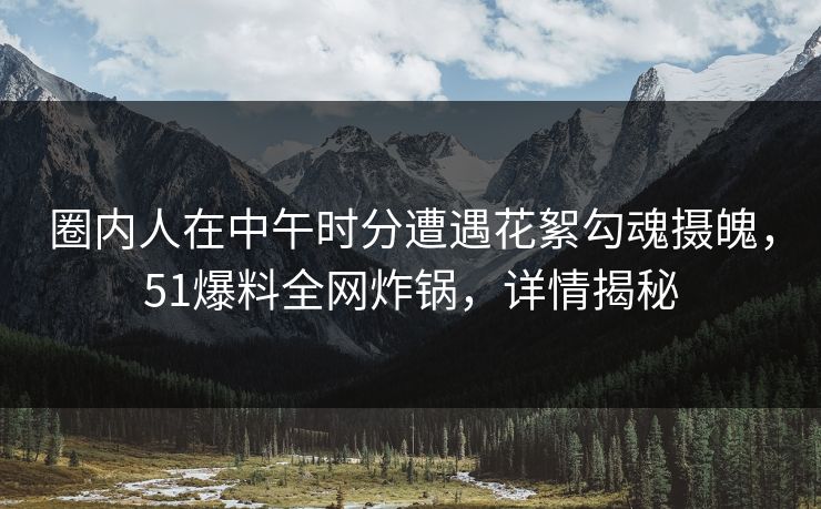 圈内人在中午时分遭遇花絮勾魂摄魄,51爆料全网炸锅,详情揭秘 圈内人在中午时分遭遇花絮勾魂摄魄,51爆料全网炸锅,详情揭秘