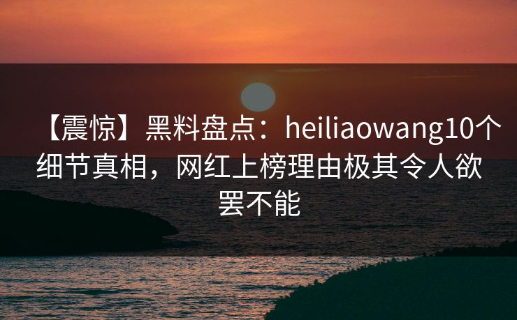 【震惊】黑料盘点:heiliaowang10个细节真相,网红上榜理由极其令人欲罢不能 【震惊】黑料盘点:heiliaowang10个细节真相,网红上榜理由极其令人欲罢不能