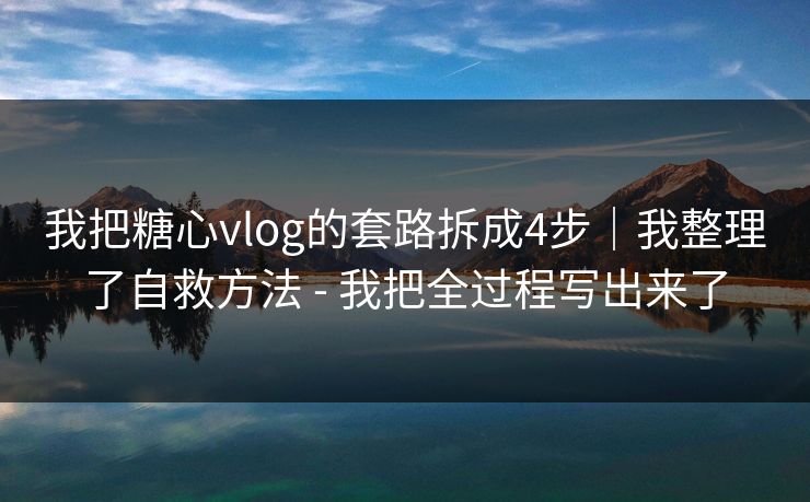 我把糖心vlog的套路拆成4步|我整理了自救方法 - 我把全过程写出来了 我把糖心vlog的套路拆成4步|我整理了自救方法 - 我把全过程写出来了