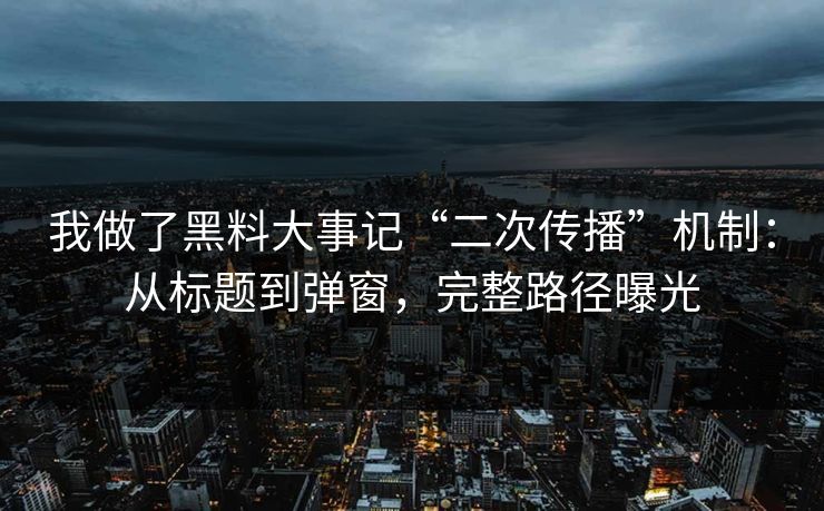 我做了黑料大事记“二次传播”机制:从标题到弹窗,完整路径曝光 我做了黑料大事记“二次传播”机制:从标题到弹窗,完整路径曝光