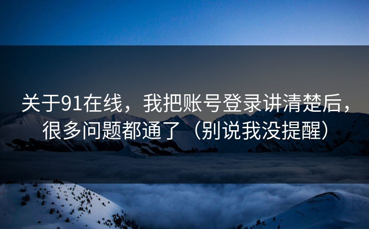 关于91在线,我把账号登录讲清楚后,很多问题都通了(别说我没提醒) 关于91在线,我把账号登录讲清楚后,很多问题都通了(别说我没提醒)