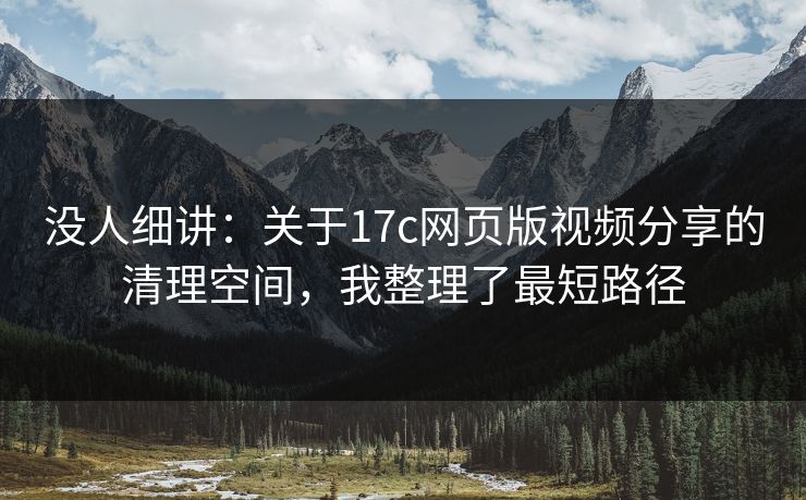 没人细讲：关于17c网页版视频分享的清理空间，我整理了最短路径