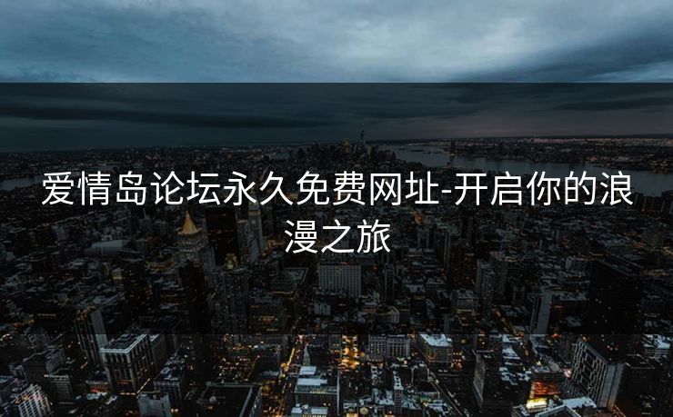 爱情岛论坛永久免费网址-开启你的浪漫之旅
