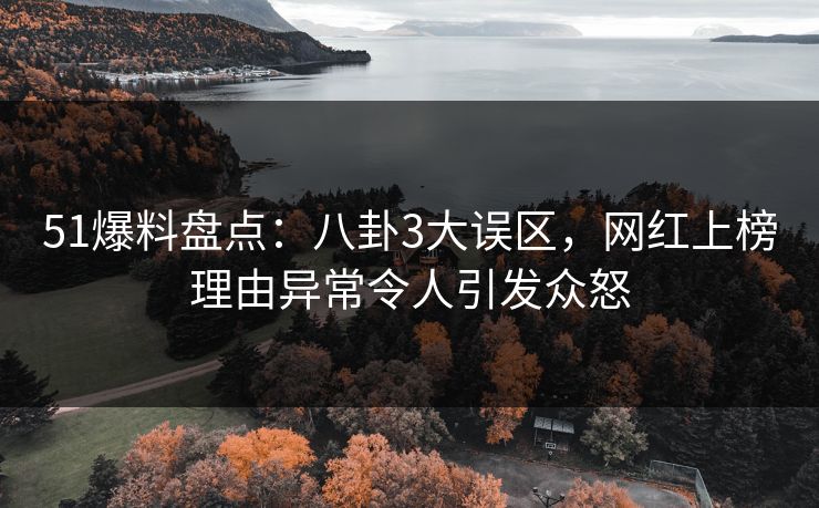 51爆料盘点：八卦3大误区，网红上榜理由异常令人引发众怒