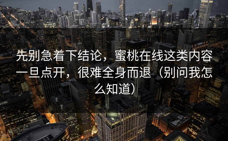 先别急着下结论,蜜桃在线这类内容一旦点开,很难全身而退(别问我怎么知道) 先别急着下结论,蜜桃在线这类内容一旦点开,很难全身而退(别问我怎么知道)