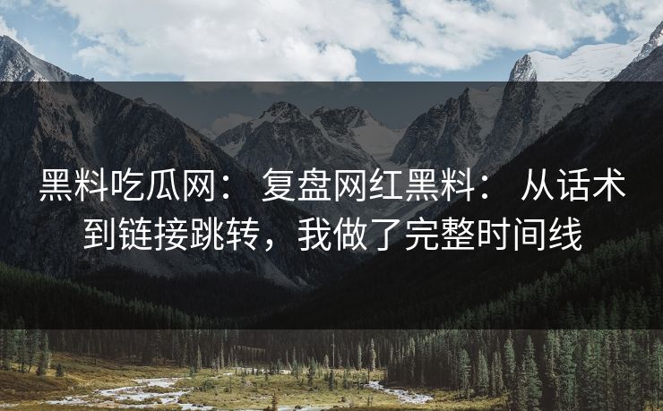 黑料吃瓜网： 复盘网红黑料： 从话术到链接跳转，我做了完整时间线